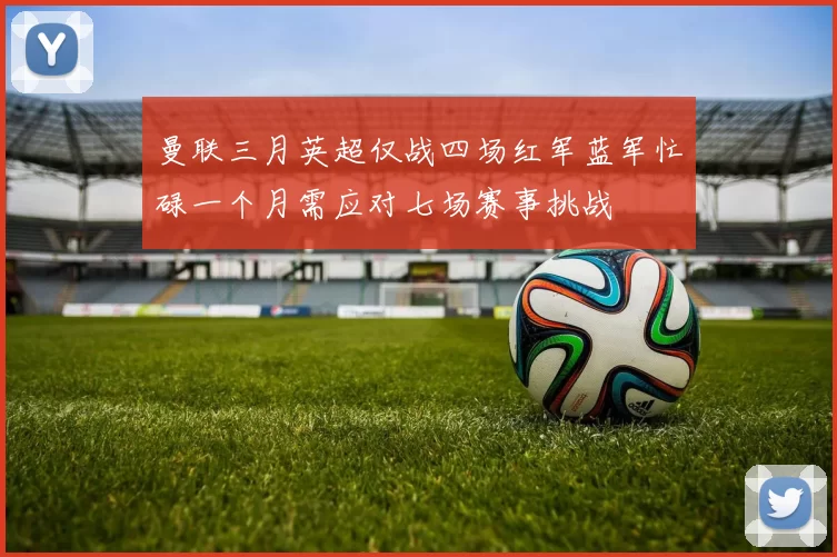 曼联三月英超仅战四场红军蓝军忙碌一个月需应对七场赛事挑战