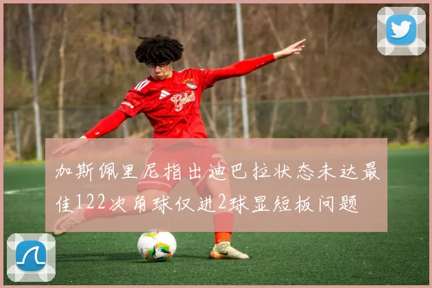 加斯佩里尼指出迪巴拉状态未达最佳122次角球仅进2球显短板问题