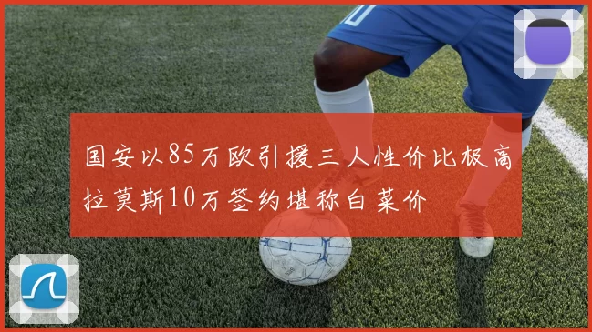国安以85万欧引援三人性价比极高拉莫斯10万签约堪称白菜价