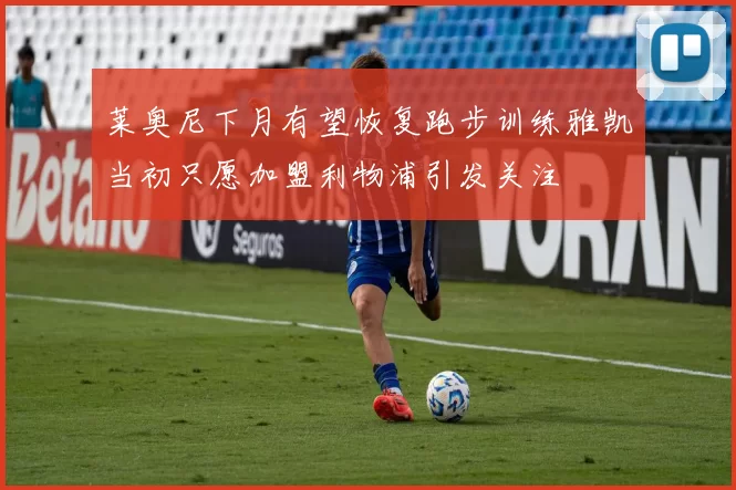 莱奥尼下月有望恢复跑步训练雅凯当初只愿加盟利物浦引发关注