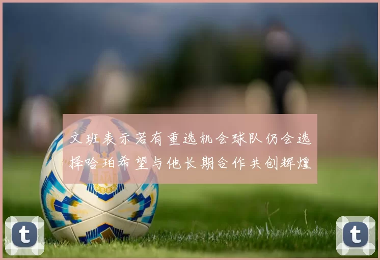 文班表示若有重选机会球队仍会选择哈珀希望与他长期合作共创辉煌