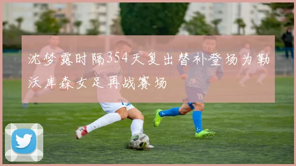 沈梦露时隔354天复出替补登场为勒沃库森女足再战赛场