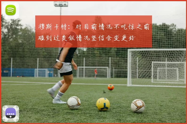 穆斯卡特：对目前情况不吃惊之前碰到过类似情况坚信会变更好