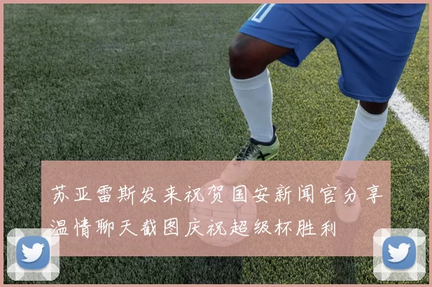 苏亚雷斯发来祝贺国安新闻官分享温情聊天截图庆祝超级杯胜利