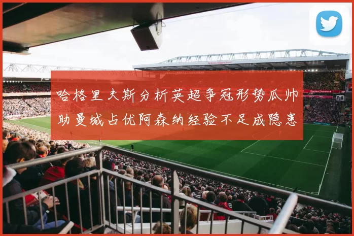 哈格里夫斯分析英超争冠形势瓜帅助曼城占优阿森纳经验不足成隐患