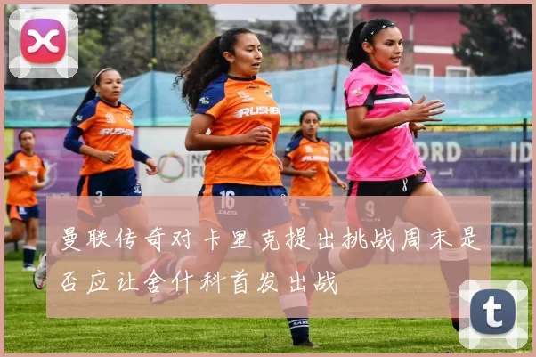 曼联传奇对卡里克提出挑战周末是否应让舍什科首发出战