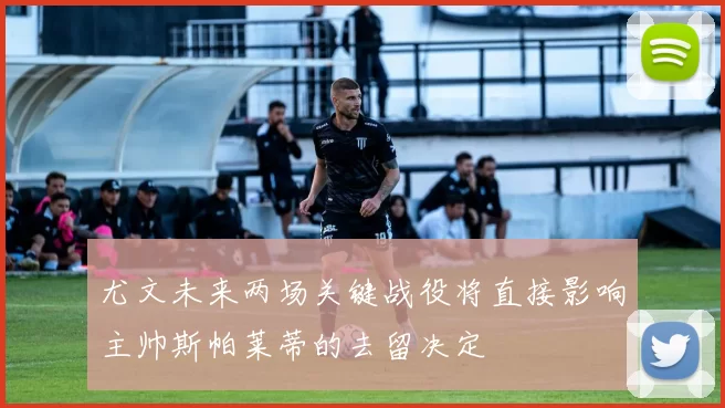 尤文未来两场关键战役将直接影响主帅斯帕莱蒂的去留决定