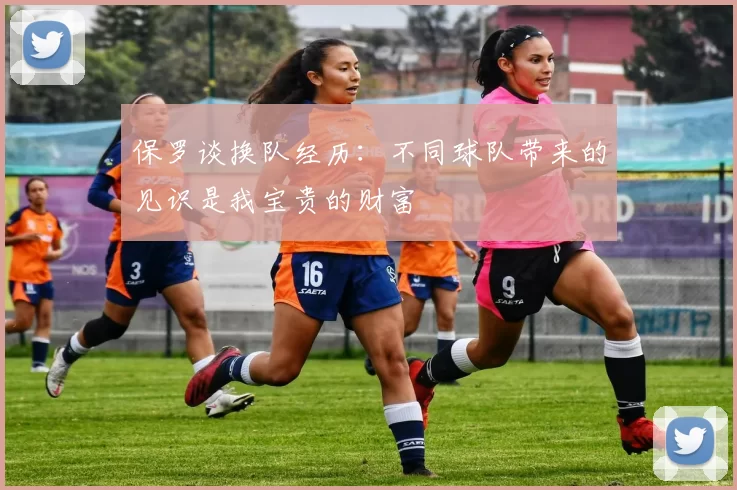 保罗谈换队经历：不同球队带来的见识是我宝贵的财富