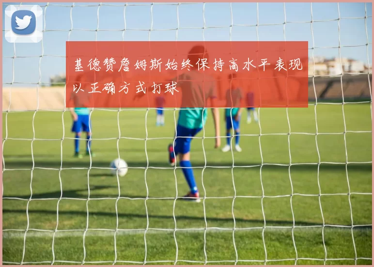基德赞詹姆斯始终保持高水平表现以正确方式打球