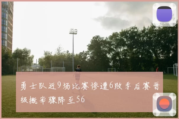 勇士队近9场比赛惨遭6败季后赛晋级概率骤降至56