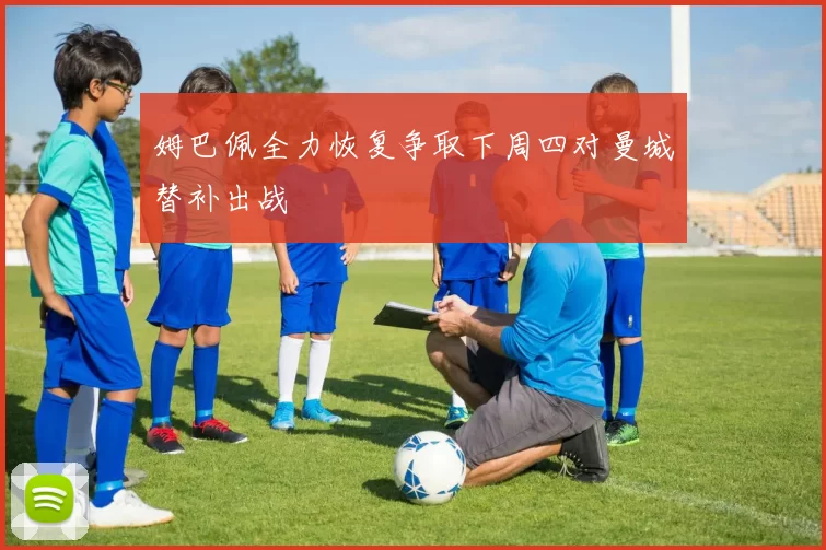 姆巴佩全力恢复争取下周四对曼城替补出战