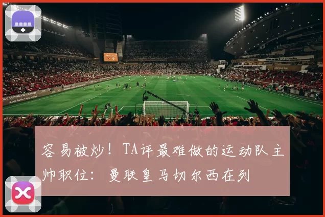 容易被炒！TA评最难做的运动队主帅职位：曼联皇马切尔西在列