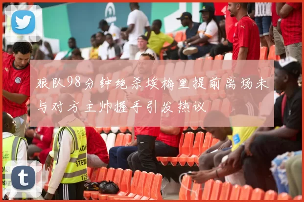 狼队98分钟绝杀埃梅里提前离场未与对方主帅握手引发热议