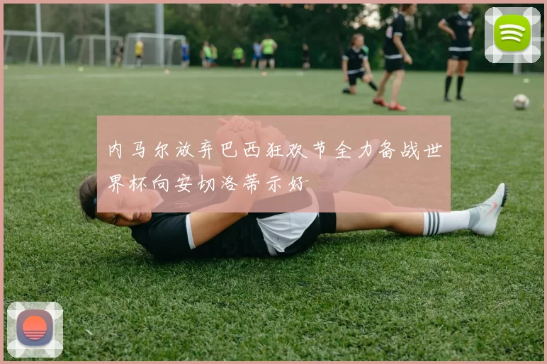 内马尔放弃巴西狂欢节全力备战世界杯向安切洛蒂示好