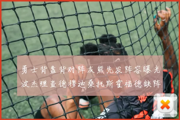 勇士背靠背对阵灰熊先发阵容曝光波杰理查德穆迪桑托斯霍福德缺阵追梦