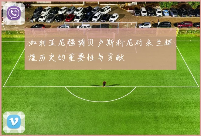 加利亚尼强调贝卢斯科尼对米兰辉煌历史的重要性与贡献