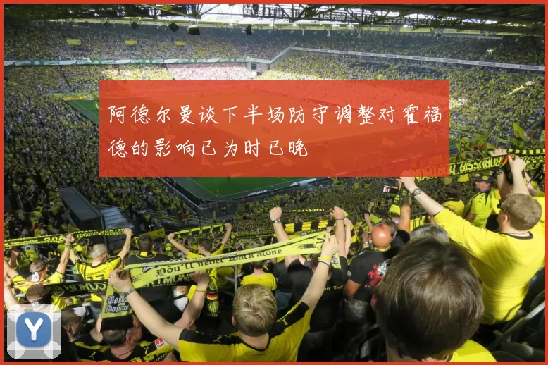 阿德尔曼谈下半场防守调整对霍福德的影响已为时已晚