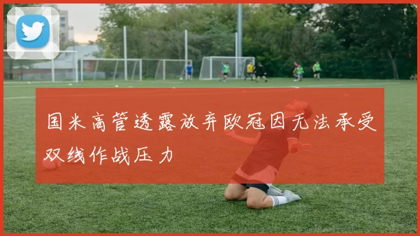 国米高管透露放弃欧冠因无法承受双线作战压力
