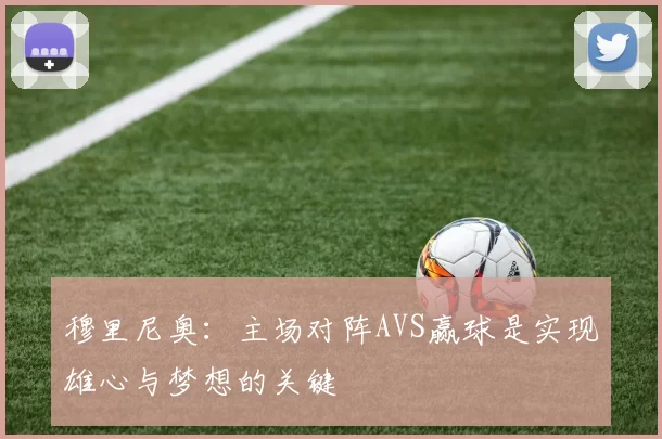 穆里尼奥：主场对阵AVS赢球是实现雄心与梦想的关键