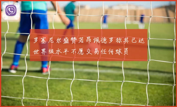 罗塞尼尔盛赞若昂佩德罗称其已达世界级水平不愿交易任何球员