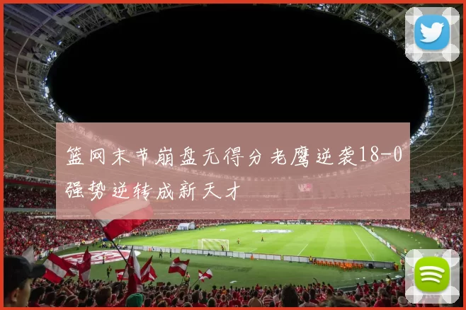 篮网末节崩盘无得分老鹰逆袭18-0强势逆转成新天才