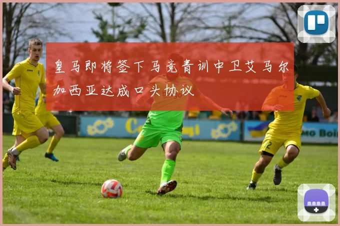 皇马即将签下马竞青训中卫艾马尔加西亚达成口头协议