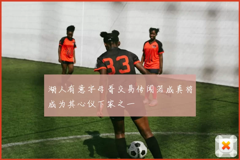 湖人有意字母哥交易传闻若成真将成为其心仪下家之一