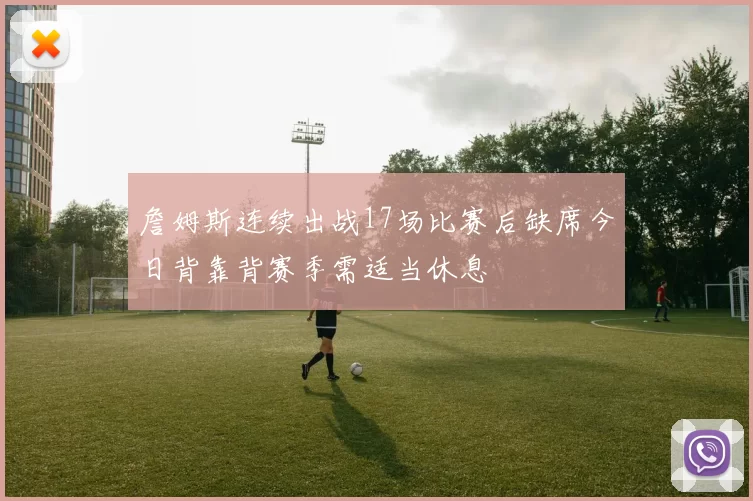 詹姆斯连续出战17场比赛后缺席今日背靠背赛季需适当休息
