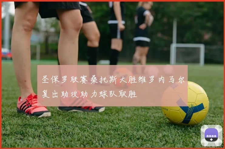圣保罗联赛桑托斯大胜维罗内马尔复出助攻助力球队取胜