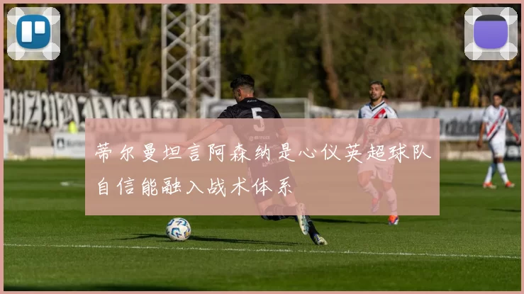 蒂尔曼坦言阿森纳是心仪英超球队自信能融入战术体系