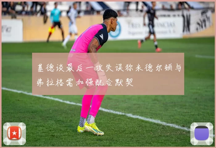 基德谈最后一攻失误称米德尔顿与弗拉格需加强配合默契